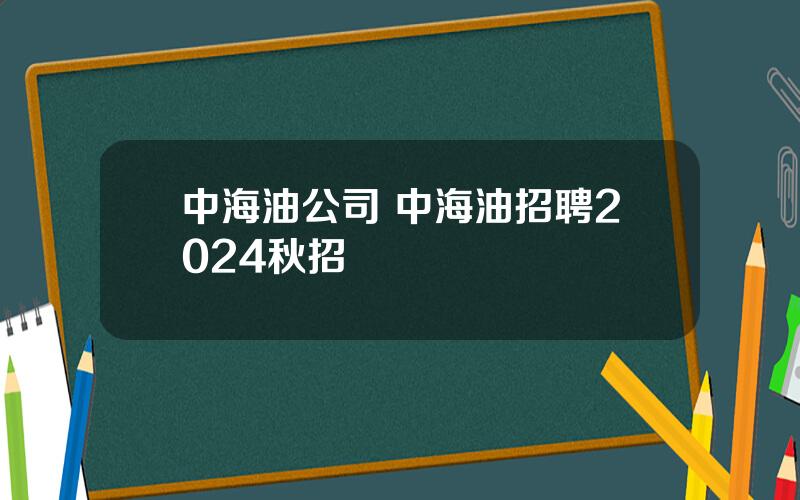 中海油公司 中海油招聘2024秋招